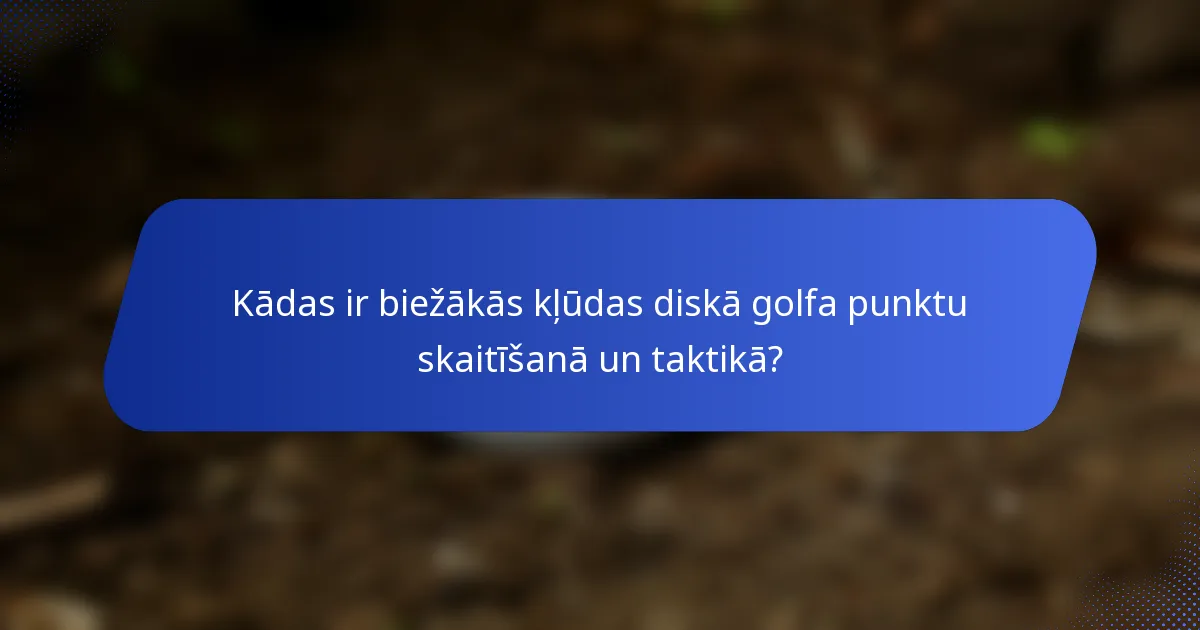 Kādas ir biežākās kļūdas diskā golfa punktu skaitīšanā un taktikā?