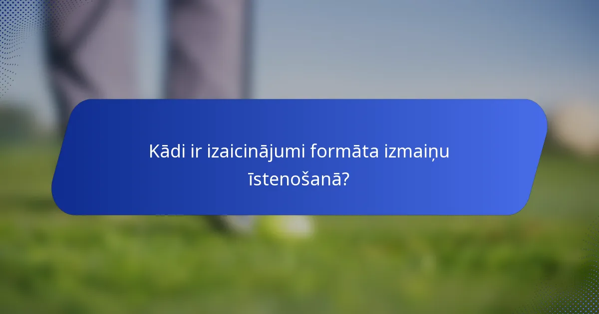 Kādi ir izaicinājumi formāta izmaiņu īstenošanā?
